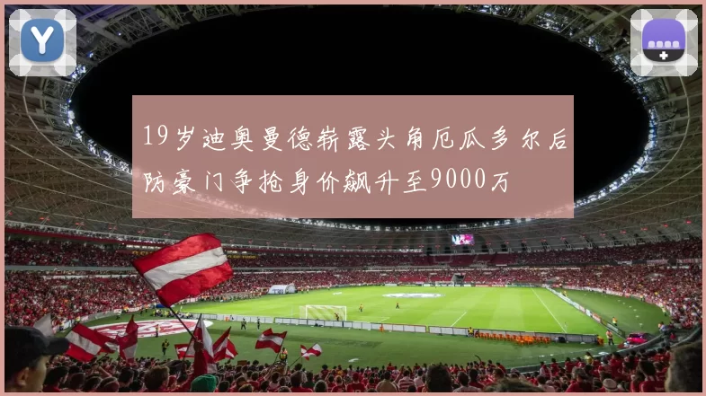 19岁迪奥曼德崭露头角厄瓜多尔后防豪门争抢身价飙升至9000万