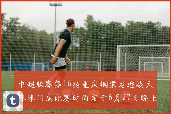 中超联赛第16轮重庆铜梁龙迎战天津津门虎比赛时间定于6月27日晚上20点
