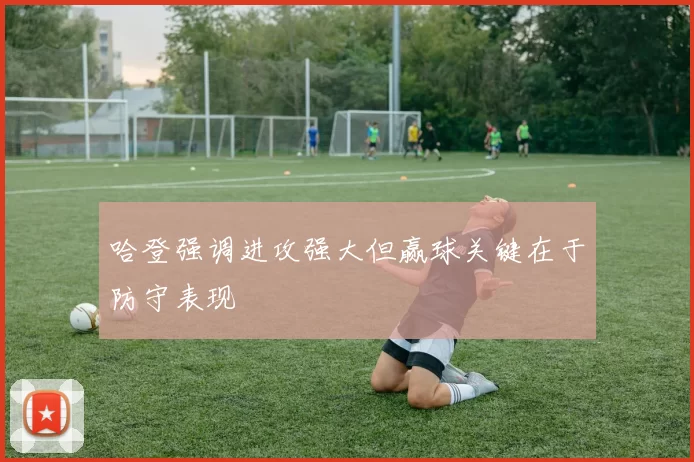 哈登强调进攻强大但赢球关键在于防守表现