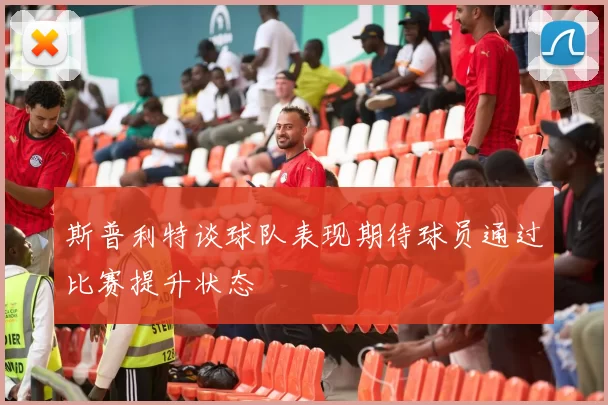 斯普利特谈球队表现期待球员通过比赛提升状态