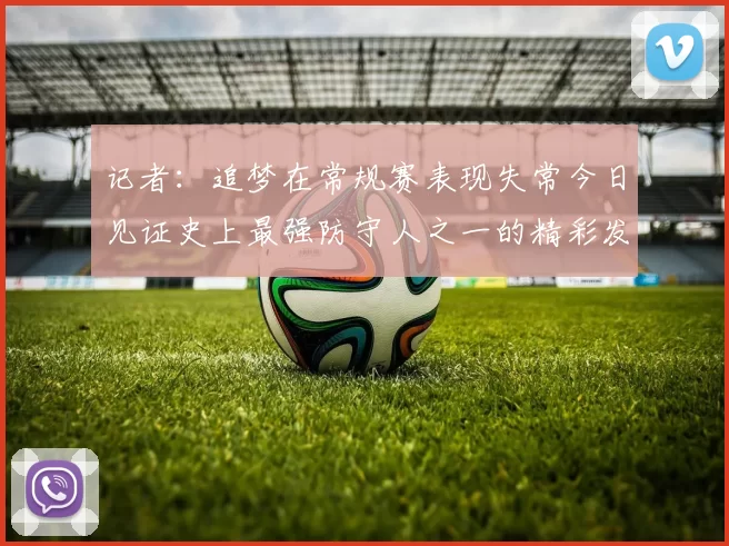 记者：追梦在常规赛表现失常今日见证史上最强防守人之一的精彩发挥