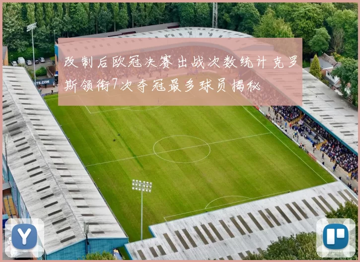 改制后欧冠决赛出战次数统计克罗斯领衔7次夺冠最多球员揭秘
