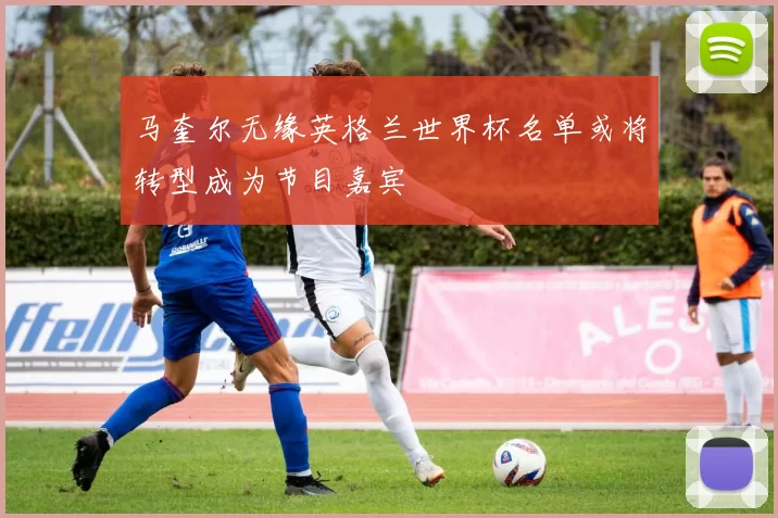 马奎尔无缘英格兰世界杯名单或将转型成为节目嘉宾