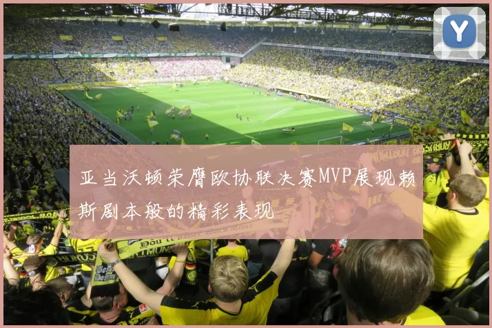 亚当沃顿荣膺欧协联决赛MVP展现赖斯剧本般的精彩表现