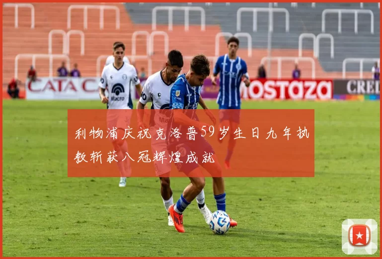 利物浦庆祝克洛普59岁生日九年执教斩获八冠辉煌成就