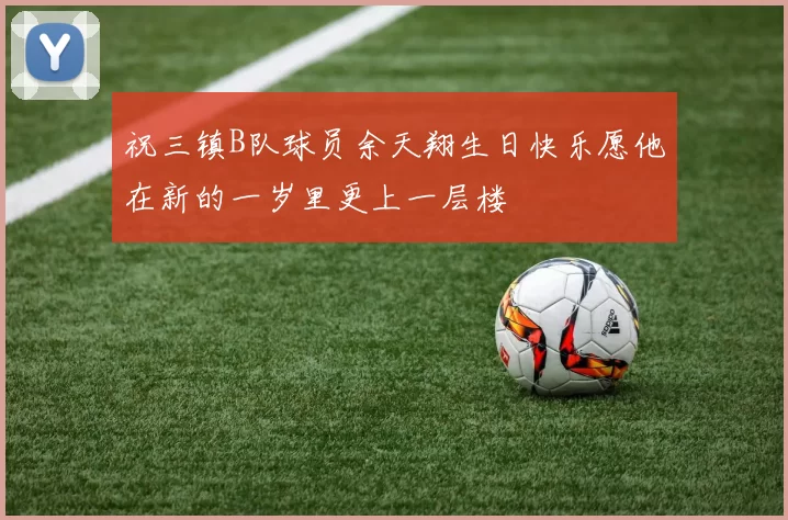 祝三镇B队球员余天翔生日快乐愿他在新的一岁里更上一层楼