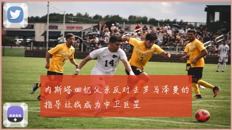 内斯塔回忆父亲反对去罗马泽曼的指导让我成为中卫巨星