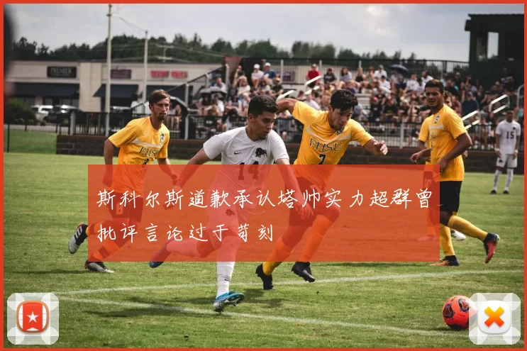 斯科尔斯道歉承认塔帅实力超群曾批评言论过于苛刻
