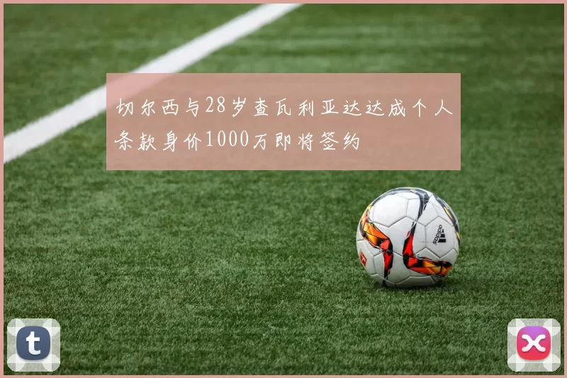 切尔西与28岁查瓦利亚达达成个人条款身价1000万即将签约