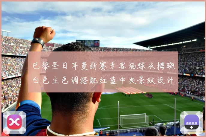 巴黎圣日耳曼新赛季客场球衣揭晓白色主色调搭配红蓝中央条纹设计