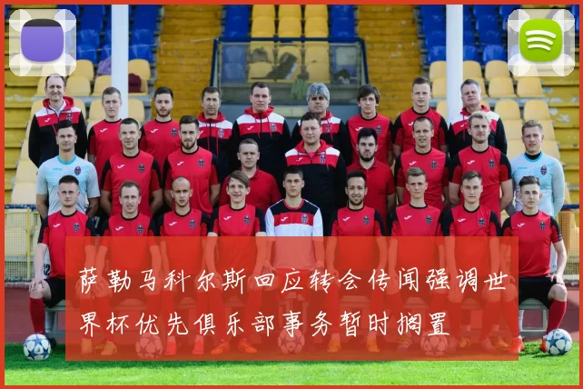 萨勒马科尔斯回应转会传闻强调世界杯优先俱乐部事务暂时搁置