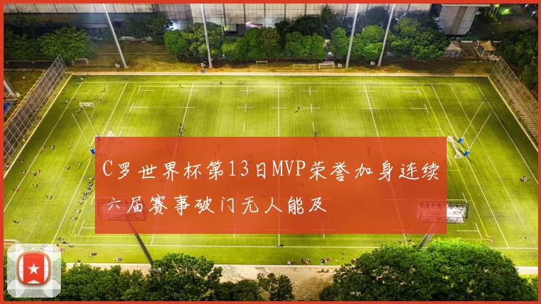 C罗世界杯第13日MVP荣誉加身连续六届赛事破门无人能及