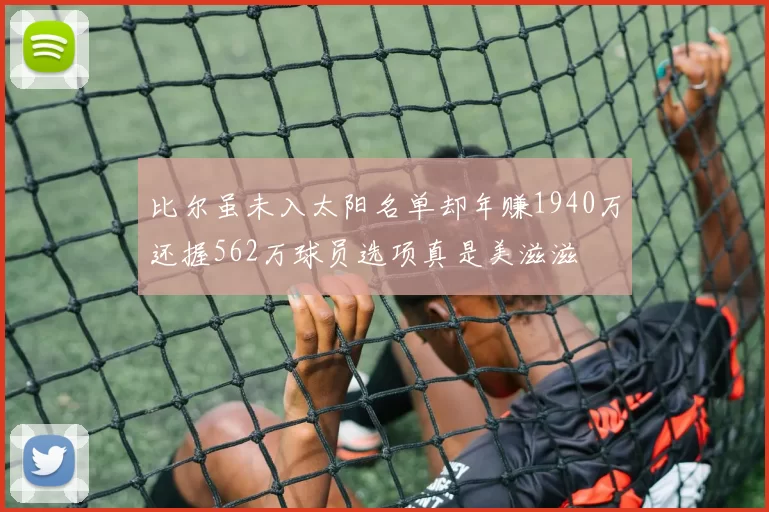 比尔虽未入太阳名单却年赚1940万还握562万球员选项真是美滋滋