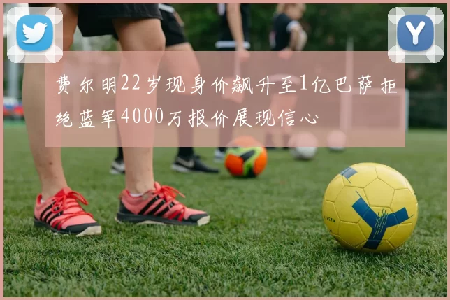 费尔明22岁现身价飙升至1亿巴萨拒绝蓝军4000万报价展现信心