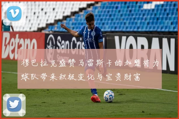 穆巴拉克盛赞马雷斯卡的加盟将为球队带来积极变化与宝贵财富