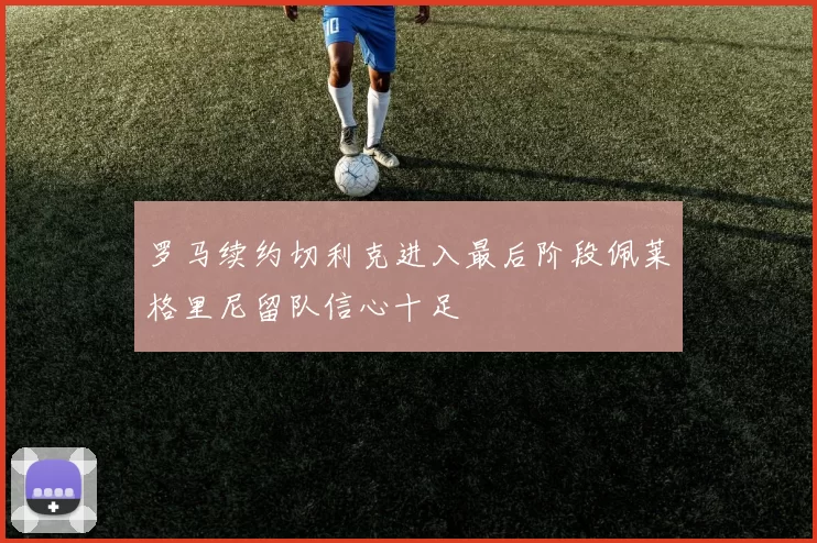 罗马续约切利克进入最后阶段佩莱格里尼留队信心十足