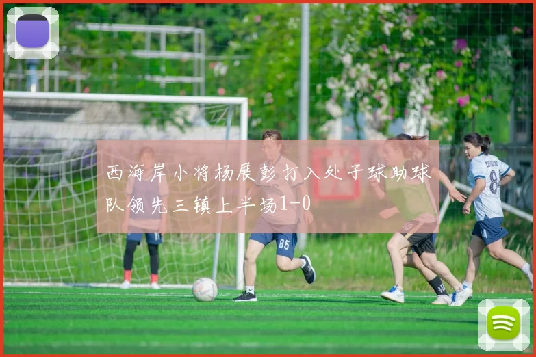 西海岸小将杨展彭打入处子球助球队领先三镇上半场1-0