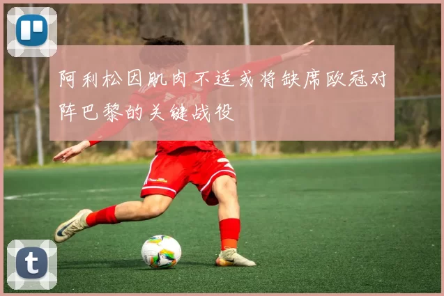 阿利松因肌肉不适或将缺席欧冠对阵巴黎的关键战役