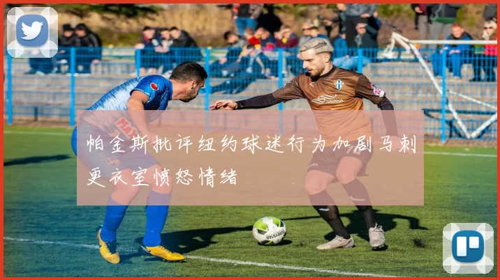 帕金斯批评纽约球迷行为加剧马刺更衣室愤怒情绪