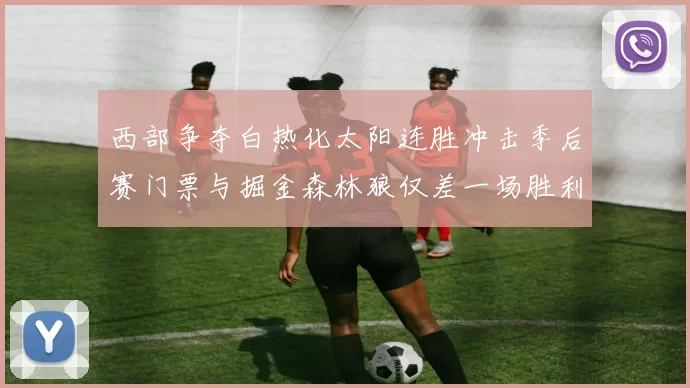 西部争夺白热化太阳连胜冲击季后赛门票与掘金森林狼仅差一场胜利