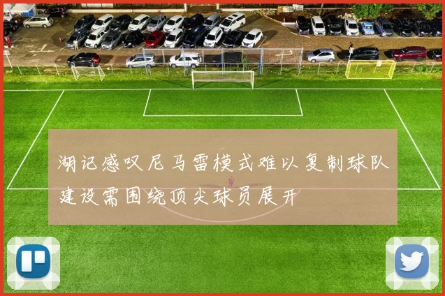 湖记感叹尼马雷模式难以复制球队建设需围绕顶尖球员展开